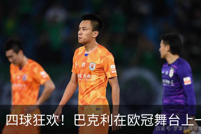 四球狂欢！巴克利在欧冠舞台上一路高歌